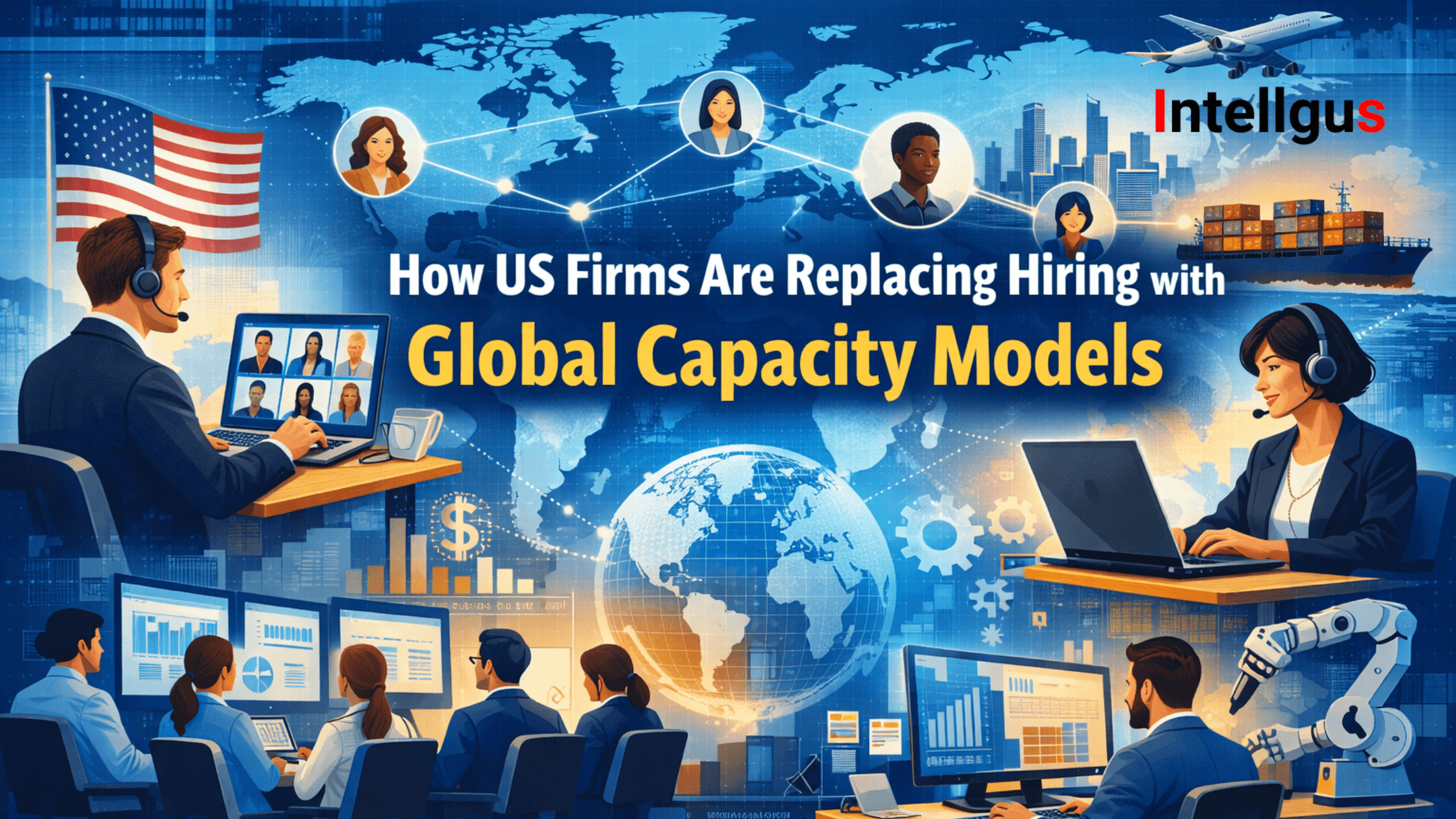 How US Firms Are Replacing Hiring with Global Capacity Models | Intellgus