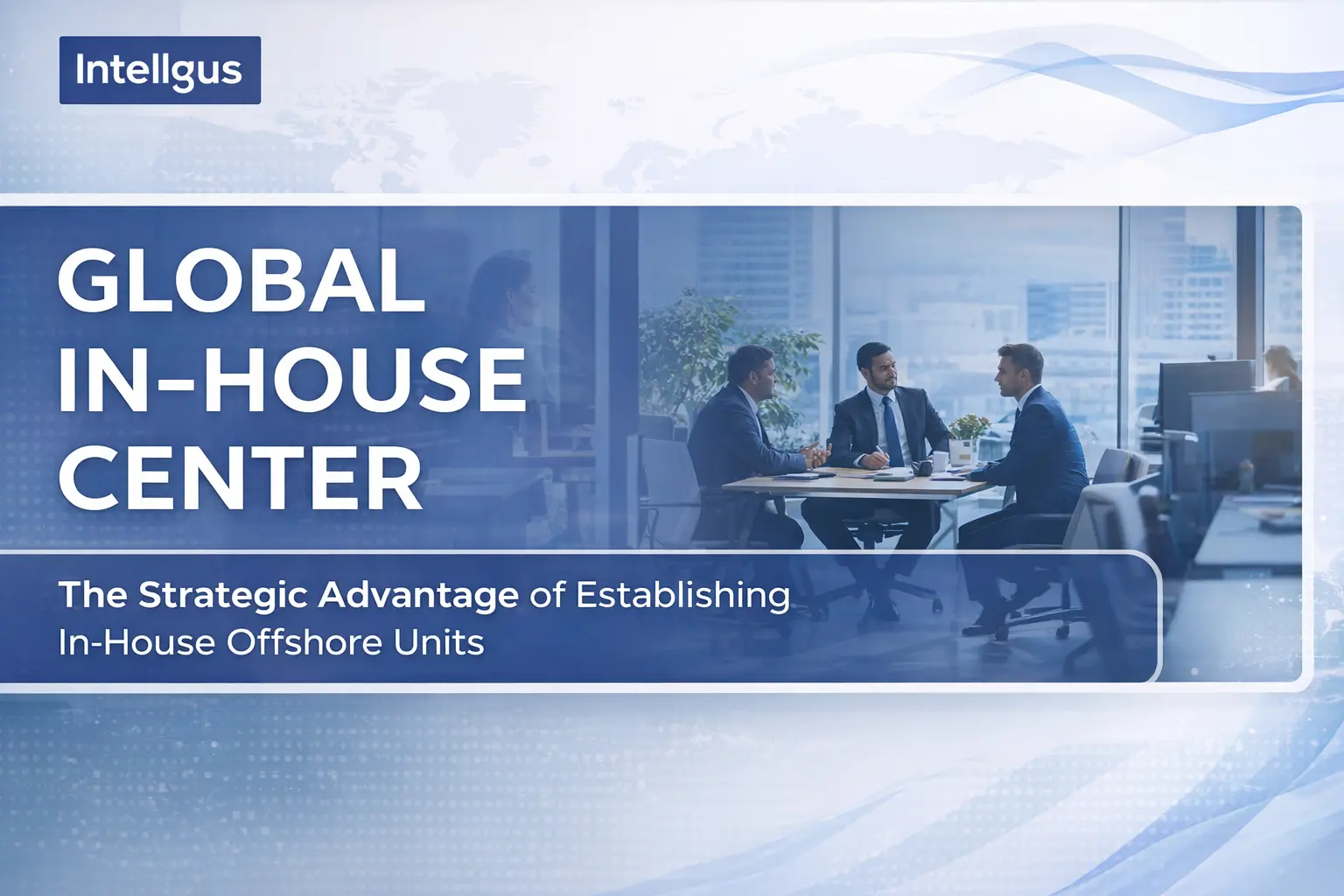 Global In-House Center (GIC): Why Companies Are Moving From Outsourcing to Owned Offshore